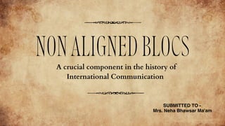 NONALIGNEDBLOCS
SUBMITTED TO -
Mrs. Neha Bhawsar Ma'am
A crucial component in the history of
International Communication
 