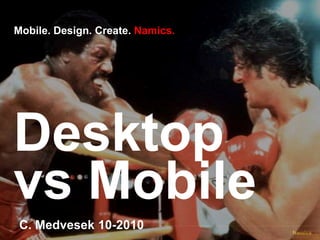 Desktop vs Mobile 1 Mobile. Design. Create. Namics. C. Medvesek 10-2010 