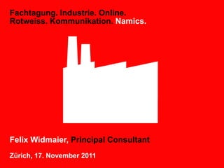 Fachtagung. Industrie. Online.
Rotweiss. Kommunikation. Namics.




Felix Widmaier, Principal Consultant
Zürich, 17. November 2011
 
