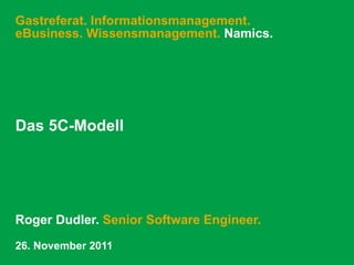 Gastreferat. Informationsmanagement.
eBusiness. Wissensmanagement. Namics.




Das 5C-Modell




Roger Dudler. Senior Software Engineer.
26. November 2011
 