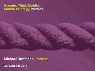 Google. Think Mobile.
Mobile Strategy. Namics.

Michael Rottmann. Partner.
31. October 2013

 
