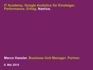IT Academy. Google Analytics für Einsteiger.
Performance. Erfolg. Namics.




Marco Hassler. Business Unit Manager. Partner.
6. Mai 2010
 