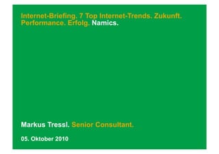 Internet-Briefing. 7 Top Internet-Trends. Zukunft.
Performance. Erfolg. Namics.




Markus Tressl. Senior Consultant.
05. Oktober 2010
 