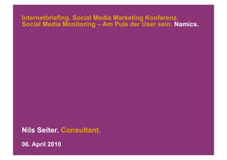 Internetbriefing. Social Media Marketing Konferenz.
Social Media Monitoring – Am Puls der User sein. Namics.




Nils Seiter. Consultant.
06. April 2010
 