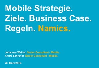 Mobile Strategie.
Ziele. Business Case.
Regeln. Namics.

Johannes Waibel. Senior Consultant - Mobile.
André Schraner. Senior Consultant - Mobile.

28. März 2012.
 