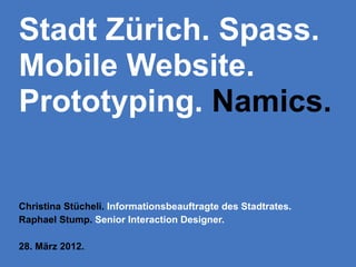 Stadt Zürich. Spass.
Mobile Website.
Prototyping. Namics.


Christina Stücheli. Informationsbeauftragte des Stadtrates.
Raphael Stump. Senior Interaction Designer.

28. März 2012.
 