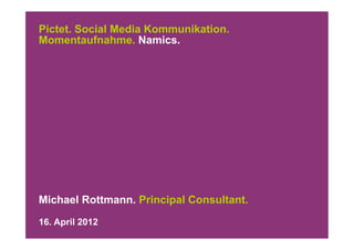 Pictet. Social Media Kommunikation.
Momentaufnahme. Namics.




Michael Rottmann. Principal Consultant.
16. April 2012
 