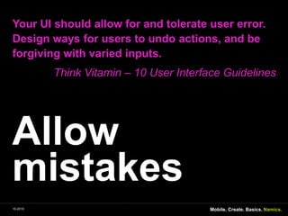 AllowmistakesYour UI shouldallowfor and tolerateusererror. Design waysforusers to undoactions, and beforgivingwithvariedinputs. Think Vitamin – 10 User Interface GuidelinesMobile. Create. Basics.10-2010