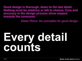 Every detail countsGood designisthorough, down to the last detail. Nothingmustbearbitraryorleft to chance. Care and accuracy in thedesignprocessshowrespecttowardstheconsumer.Dieter Rams: ten principlesfor good design.Mobile. Create. Basics.10-2010