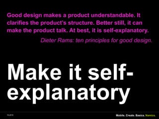 Makeitself-explanatoryGood designmakes a productunderstandable. Itclarifiestheproduct’sstructure. Better still, itcanmaketheproducttalk. At best, itisself-explanatory.Dieter Rams: ten principlesfor good design.Mobile. Create. Basics.10-2010