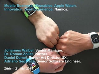Mobile Business. Wearables. Apple Watch.
Innovation. User Experience. Namics.
Johannes Waibel. Senior Manager.
Dr. Roman Zollet. Partner.
Daniel Demel. Senior Art Director UX.
Adriano Segalada. Senior Software Engineer.
Zürich, 21. Mai 2015
 