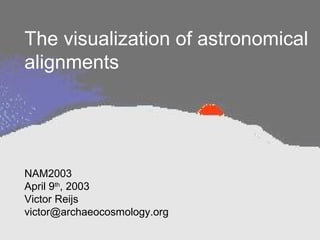 The visualization of astronomical
alignments
NAM2003
April 9th
, 2003
Victor Reijs
victor@archaeocosmology.org
 