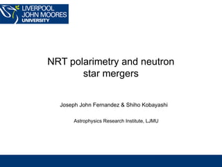 NRT polarimetry and neutron
star mergers
Joseph John Fernandez & Shiho Kobayashi
Astrophysics Research Institute, LJMU
 