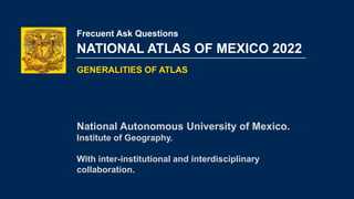 NATIONAL ATLAS OF MEXICO 2022
National Autonomous University of Mexico.
Institute of Geography.
With inter-institutional and interdisciplinary
collaboration.
GENERALITIES OF ATLAS
Frecuent Ask Questions
 