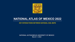 NATIONAL ATLAS OF MEXICO 2022
KEY INTERACTIONS BETWEEN NATIONAL SOIL MAPS
NATIONAL AUTONOMOUS UNIVERSITY OF MEXICO
March 7, 2022
 