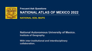 NATIONAL ATLAS OF MEXICO 2022
NATIONAL SOIL MAPS
Frecuent Ask Questions
National Autonomous University of Mexico.
Institute of Geography.
With inter-institutional and interdisciplinary
collaboration.
 