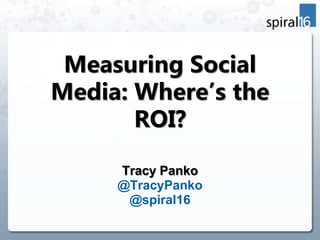 Measuring Social Media: Where’s the ROI? Tracy Panko @TracyPanko @spiral16 