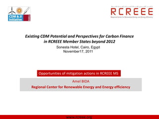 Existing CDM Potential and Perspectives for Carbon Finance
          in RCREEE Member States beyond 2012
                 Sonesta Hotel, Cairo, Egypt
                    November17, 2011




       Opportunities of mitigation actions in RCREEE MS

                           Amel BIDA
   Regional Center for Renewable Energy and Energy efficiency




                       www.rcreee.org
 
