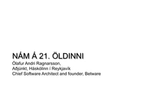NÁM Á 21. ÖLDINNI
Ólafur Andri Ragnarsson,
Aðjúnkt, Háskólinn í Reykjavík
Chief Software Architect and founder, Betware
 