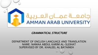 GRAMMATICAL STRUCTURE
DEPARTMENT OF ENGLISH LANGUAGE AND TRANSLATION
NAME: NAMAA ABDUL KARIM AL-SLEIHAT
SUPERVISED BY DR. KHALEEL AL BATAINEH
 