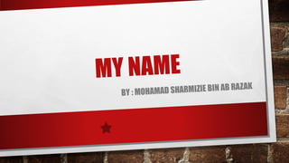MY NAME
BY : MOHAMAD SHARMIZIE BIN AB RAZAK
 