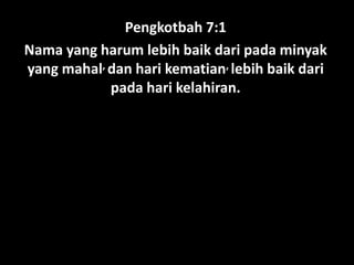 Pengkotbah 7:1
Nama yang harum lebih baik dari pada minyak
yang mahal, dan hari kematian, lebih baik dari
pada hari kelahiran.
 