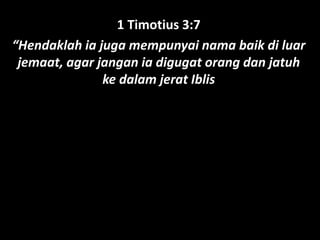 1 Timotius 3:7
“Hendaklah ia juga mempunyai nama baik di luar
jemaat, agar jangan ia digugat orang dan jatuh
ke dalam jerat Iblis
 