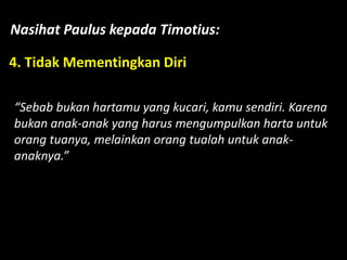 Nasihat Paulus kepada Timotius:
4. Tidak Mementingkan Diri
“Sebab bukan hartamu yang kucari, kamu sendiri. Karena
bukan anak-anak yang harus mengumpulkan harta untuk
orang tuanya, melainkan orang tualah untuk anak-
anaknya.”
 
