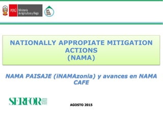 AGOSTO 2015
NATIONALLY APPROPIATE MITIGATION
ACTIONS
(NAMA)
NAMA PAISAJE (iNAMAzonia) y avances en NAMA
CAFE
 