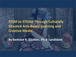 STEM to STEAM Through Culturally
Situated Arts-Based Learning and
Creative Media
By Nettrice R. Gaskins, Ph.D Candidate

 