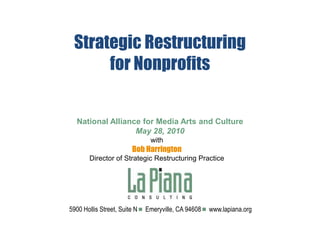 Strategic Restructuringfor NonprofitsNational Alliance for Media Arts and CultureMay 28, 2010 with Bob Harrington Director of Strategic Restructuring Practice 5900 Hollis Street, Suite N     Emeryville, CA 94608     www.lapiana.org 