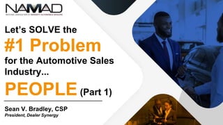 Let’s SOLVE the
#1 Problem
for the Automotive Sales
Industry...
PEOPLE(Part 1)
Sean V. Bradley, CSP
President, Dealer Synergy
 