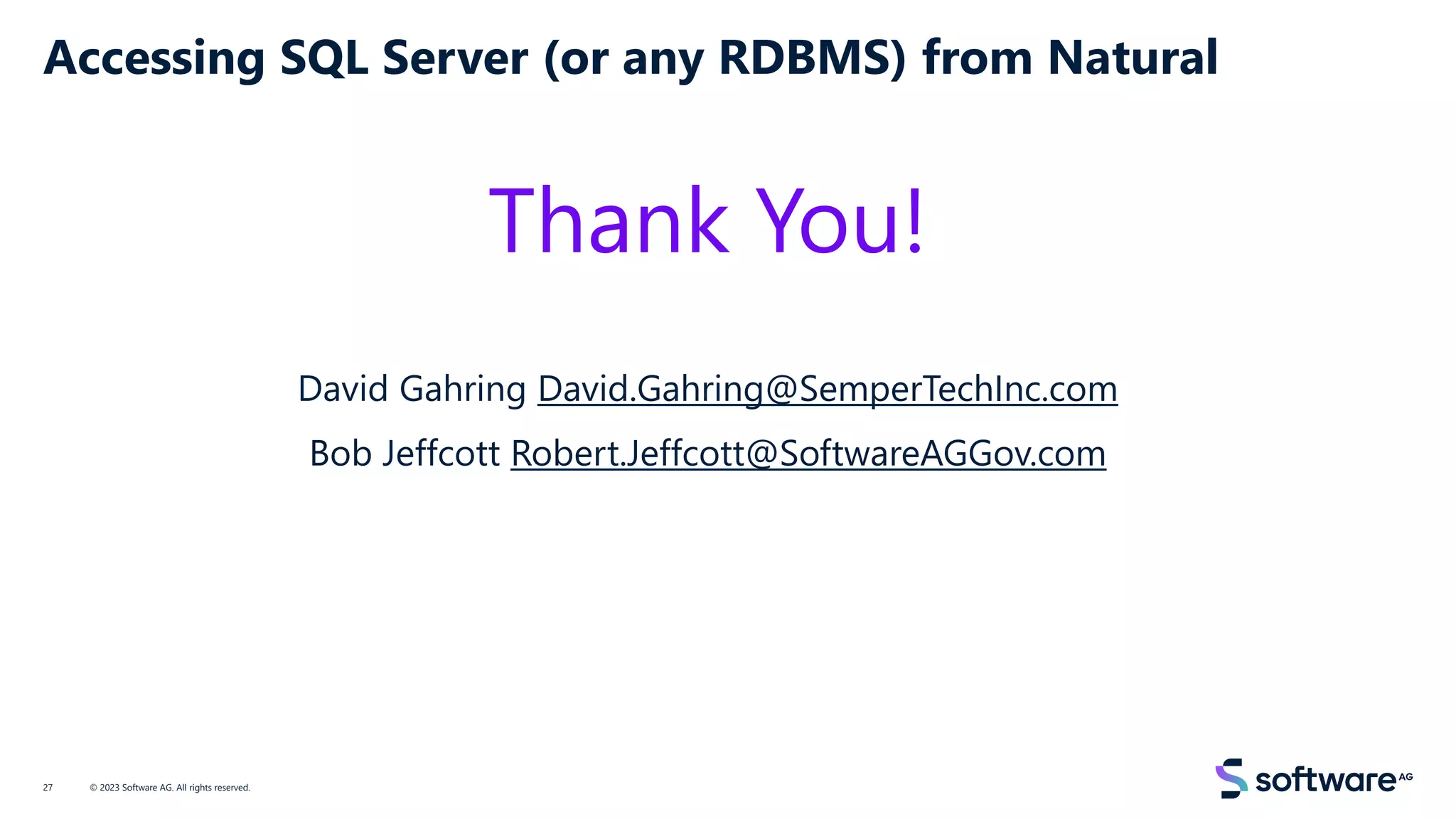 Accessing SQL Server (or any RDBMS) from Natural
Thank You!
David Gahring David.Gahring@SemperTechInc.com
Bob Jeffcott Robert.Jeffcott@SoftwareAGGov.com
© 2023 Software AG. All rights reserved.
27
 