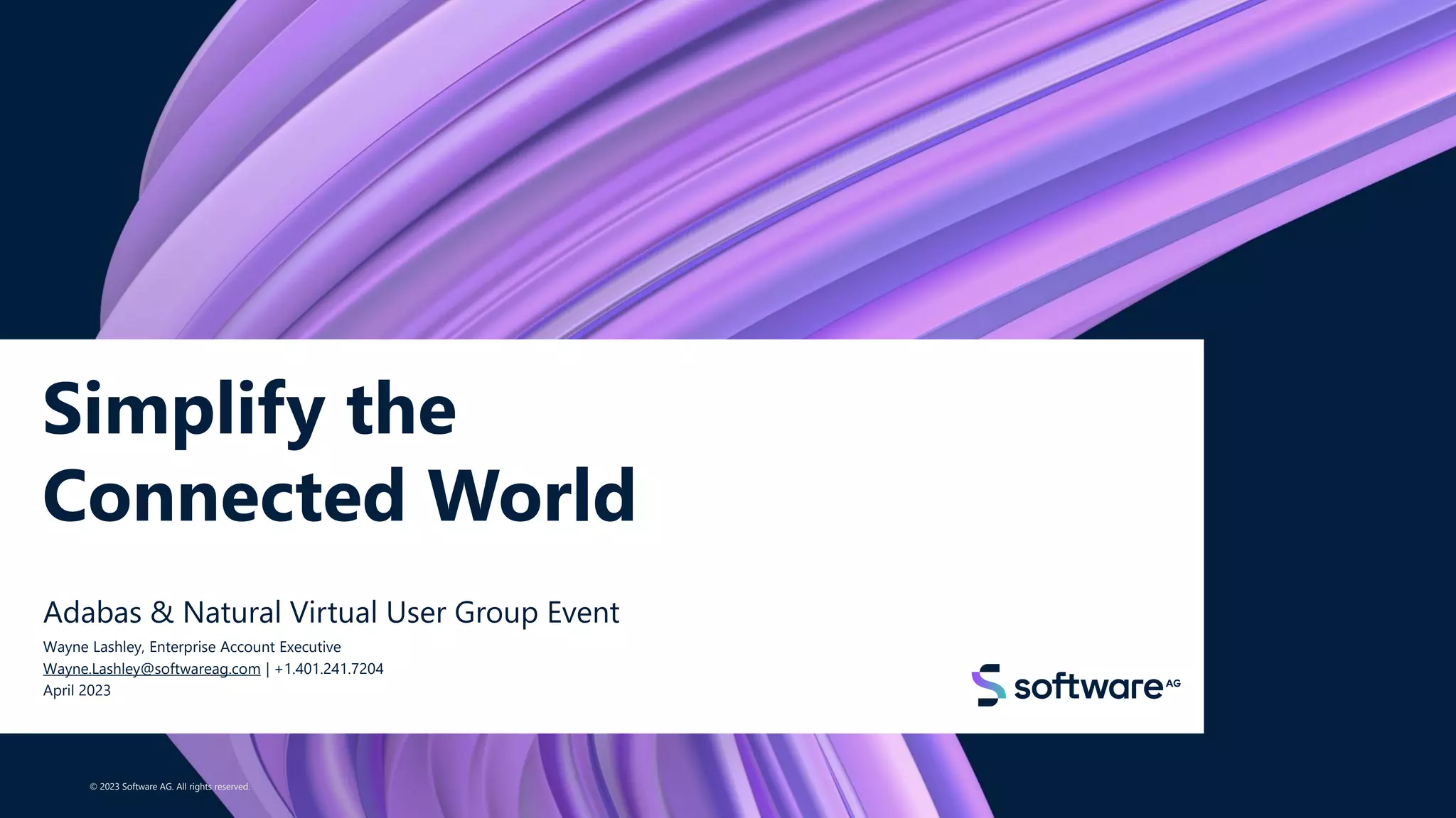 Simplify the
Connected World
Adabas & Natural Virtual User Group Event
Wayne Lashley, Enterprise Account Executive
Wayne.Lashley@softwareag.com | +1.401.241.7204
April 2023
© 2023 Software AG. All rights reserved.
1
 