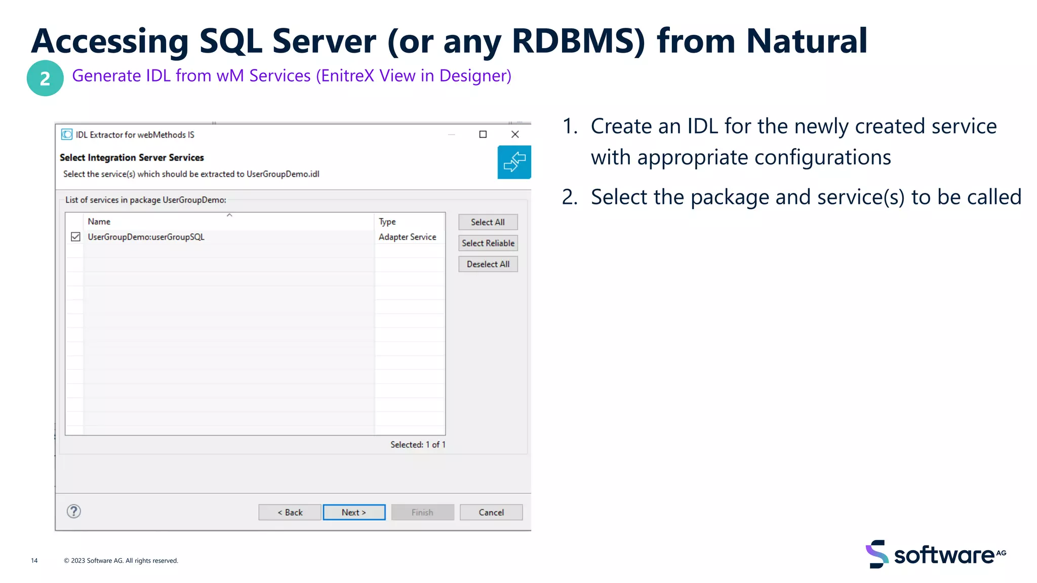 Accessing SQL Server (or any RDBMS) from Natural
Generate IDL from wM Services (EnitreX View in Designer)
1. Create an IDL for the newly created service
with appropriate configurations
2. Select the package and service(s) to be called
© 2023 Software AG. All rights reserved.
14
2
 