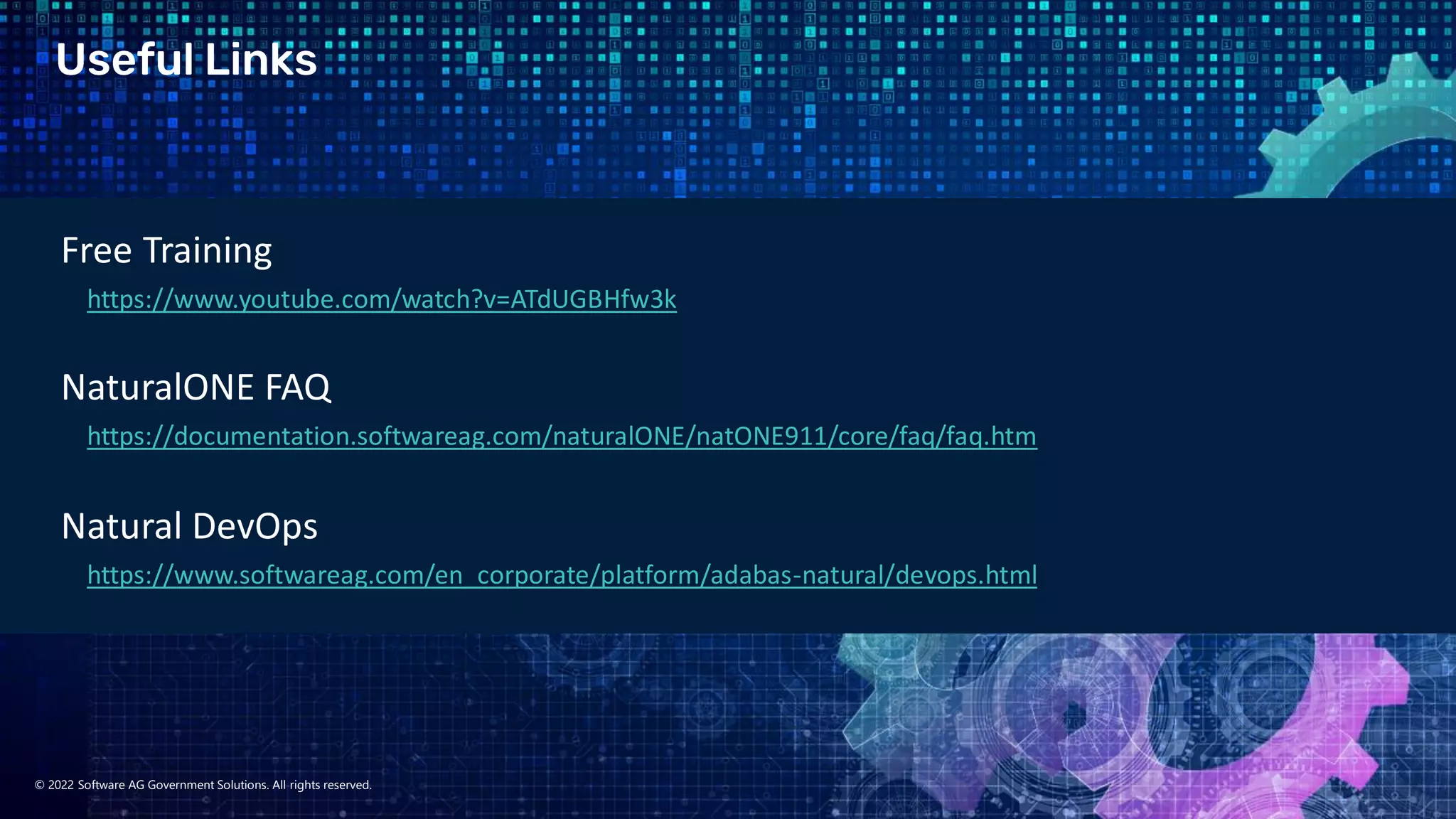 © 2022 Software AG Government Solutions. All rights reserved.
Free Training
https://www.youtube.com/watch?v=ATdUGBHfw3k
NaturalONE FAQ
https://documentation.softwareag.com/naturalONE/natONE911/core/faq/faq.htm
Natural DevOps
https://www.softwareag.com/en_corporate/platform/adabas-natural/devops.html
 