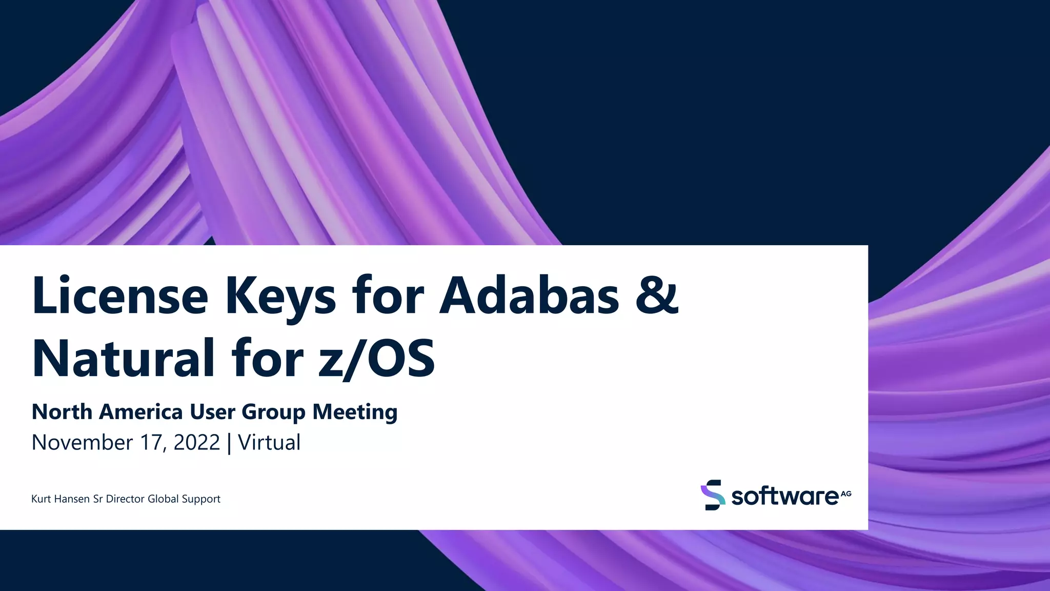 License Keys for Adabas &
Natural for z/OS
North America User Group Meeting
November 17, 2022 | Virtual
Kurt Hansen Sr Director Global Support
© 2022 Software AG. All rights reserved.
1
 