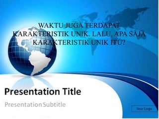 WAKTU JUGA TERDAPAT 
KARAKTERISTIK UNIK. LALU, APA SAJA 
KARAKTERISTIK UNIK ITU? 
 