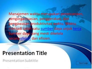 Manajemen waktu merupakan perencanaan, 
pengorganisasian, penggerakan, dan 
pengawasan produktivitas waktu. Waktu 
menjadi salah satu sumber daya unjuk kerja. 
Sumber daya yang mesti dikelola 
secara efektif dan efisien. 
 