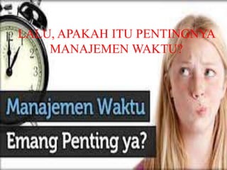 LALU, APAKAH ITU PENTINGNYA 
MANAJEMEN WAKTU? 
 