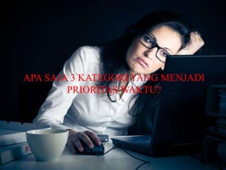 APA SAJA 3 KATEGORI YANG MENJADI 
PRIORITAS WAKTU? 
 