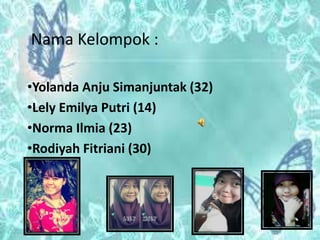 Nama Kelompok : 
•Yolanda Anju Simanjuntak (32) 
•Lely Emilya Putri (14) 
•Norma Ilmia (23) 
•Rodiyah Fitriani (30) 
 