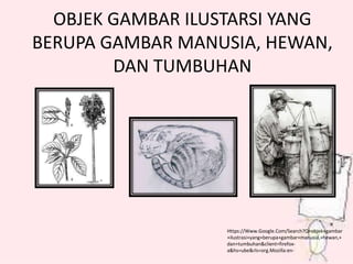 OBJEK GAMBAR ILUSTARSI YANG 
BERUPA GAMBAR MANUSIA, HEWAN, 
DAN TUMBUHAN 
Https://Www.Google.Com/Search?Q=objek+gambar 
+ilustrasi+yang+berupa+gambar+manusia,+hewan,+ 
dan+tumbuhan&client=firefox-a& 
hs=ube&rls=org.Mozilla:en- 
 