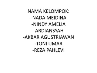 NAMA KELOMPOK:
-NADA MEIDINA
-NINDY AMELIA
-ARDIANSYAH
-AKBAR AGUSTRIAWAN
-TONI UMAR
-REZA PAHLEVI
 
