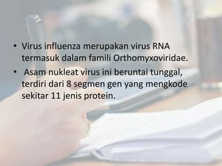 • Virus influenza merupakan virus RNA
termasuk dalam famili Orthomyxoviridae.
• Asam nukleat virus ini beruntai tunggal,
terdiri dari 8 segmen gen yang mengkode
sekitar 11 jenis protein.
 