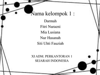 Nama kelompok 1 : 
Darmah 
Fitri Nuraeni 
Mia Lusiana 
Nur Hasanah 
Siti Uhti Fauziah 
XI ADM. PERKANTORAN 1 
SEJARAH INDONESIA 
 