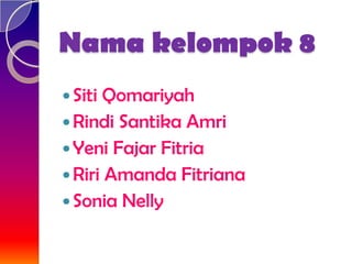 Nama kelompok 8
 Siti Qomariyah
 Rindi Santika Amri
 Yeni Fajar Fitria
 Riri Amanda Fitriana
 Sonia Nelly
 
