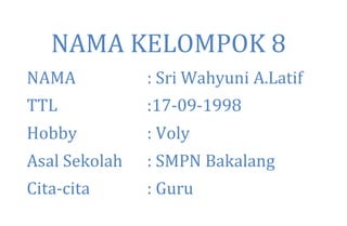 NAMA KELOMPOK 8
NAMA : Sri Wahyuni A.Latif
TTL :17-09-1998
Hobby : Voly
Asal Sekolah : SMPN Bakalang
Cita-cita : Guru
 
