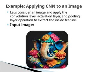  Let’s consider an image and apply the
convolution layer, activation layer, and pooling
layer operation to extract the inside feature.
 Input image:
Example: Applying CNN to an Image
 