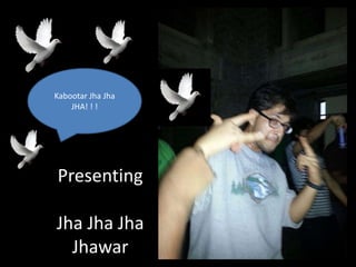Presenting
Jha Jha Jha
Jhawar
Kabootar Jha Jha
JHA! ! !
 